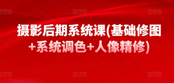 摄影后期系统课(基础修图+系统调色+人像精修)-铭创资源库