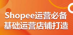 Shopee运营必备基础运营店铺打造,多层次的教你从0-1运营店铺-铭创资源库