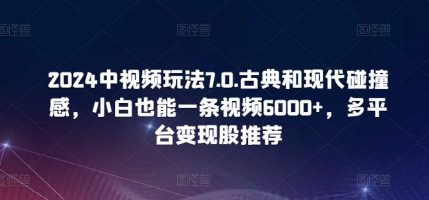 2024中视频玩法7.0.古典和现代碰撞感，小白也能一条视频6000+，多平台变现【揭秘】-铭创资源库