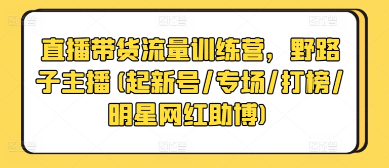 直播带货流量训练营，野路子主播(起新号/专场/打榜/明星网红助博)-铭创资源库