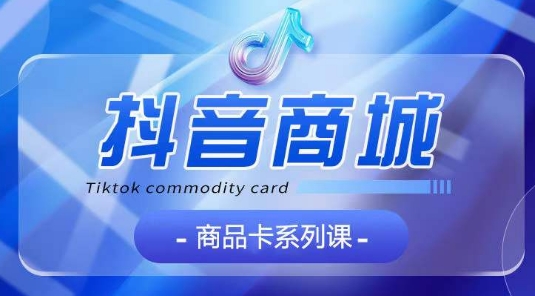 抖音商品卡系列课程，大模块【认知】【基础】【运营】【玩法】系统教学-铭创资源库