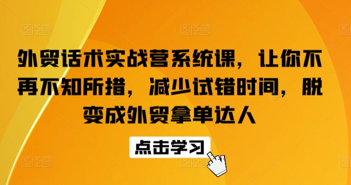 外贸话术实战营系统课，让你不再不知所措，减少试错时间，脱变成外贸拿单达人-铭创资源库