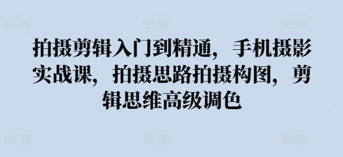 拍摄剪辑入门到精通，​手机摄影实战课，拍摄思路拍摄构图，剪辑思维高级调色-铭创资源库