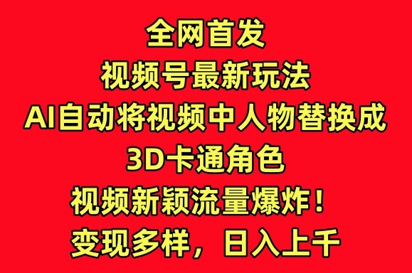 全网首发视频号最新玩法，AI自动将视频中人物替换成3D卡通角色，视频新颖流量爆炸【揭秘】-铭创资源库