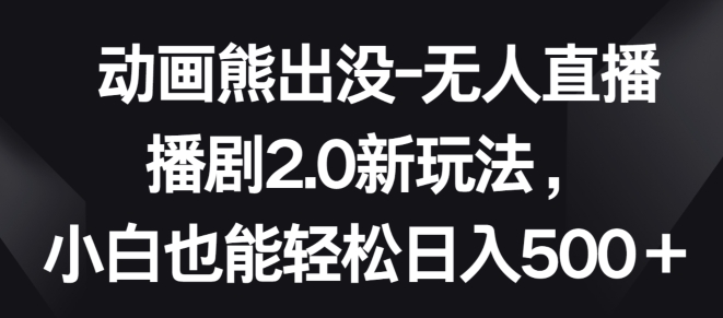 动画熊出没-无人直播播剧2.0新玩法，小白也能轻松日入500+【揭秘】-铭创资源库