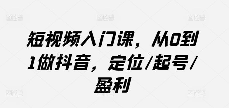 短视频入门课，从0到1做抖音，定位/起号/盈利-铭创资源库