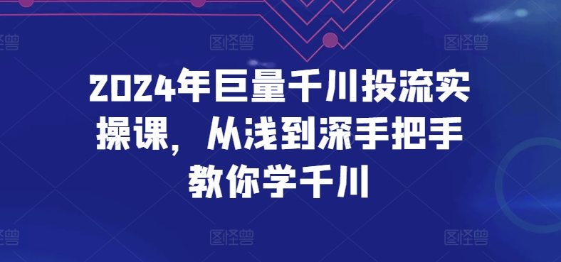 2024年巨量千川投流实操课，从浅到深手把手教你学千川-铭创资源库
