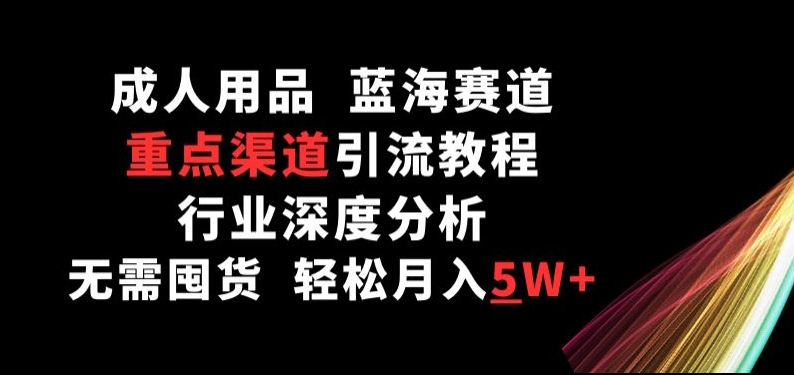 成人用品，蓝海赛道，重点渠道引流教程，行业深度分析，无需囤货，轻松月入5W+【揭秘】-铭创资源库