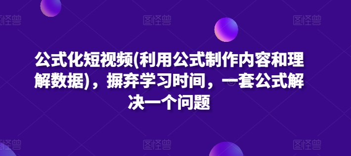 公式化短视频(利用公式制作内容和理解数据)，摒弃学习时间，一套公式解决一个问题-铭创资源库