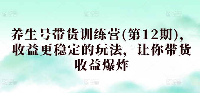 养生号带货训练营(第12期)，收益更稳定的玩法，让你带货收益爆炸-铭创资源库