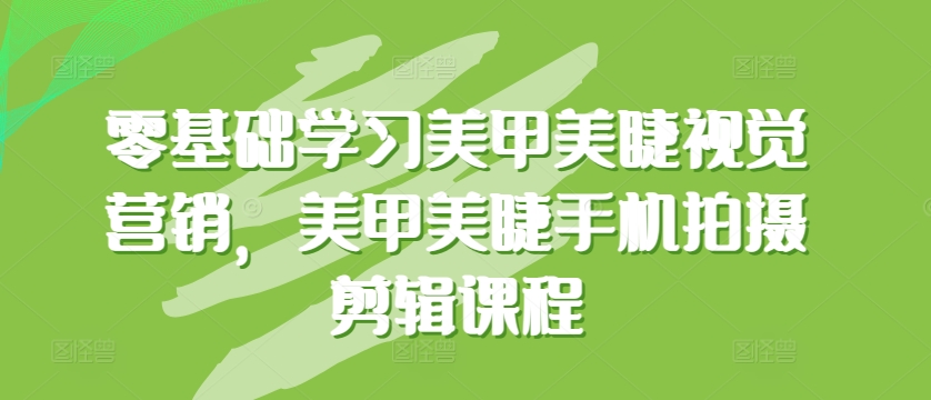 零基础学习美甲美睫视觉营销，美甲美睫手机拍摄剪辑课程-铭创资源库