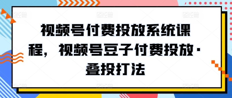 视频号付费投放系统课程，视频号豆子付费投放·叠投打法-铭创资源库