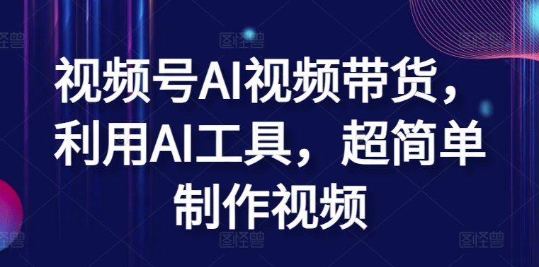 视频号AI视频带货，利用AI工具，超简单制作视频【揭秘】-铭创资源库