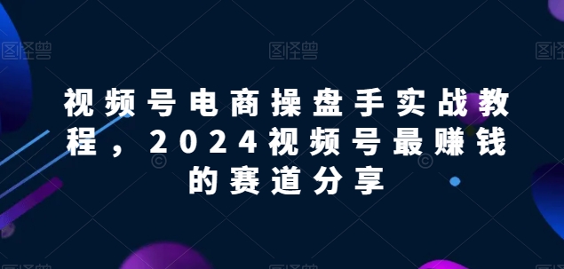 视频号电商实战教程，2024视频号最赚钱的赛道分享-铭创资源库