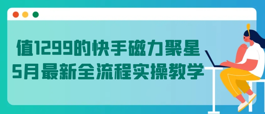 值1299的快手磁力聚星5月最新全流程实操教学【揭秘】-铭创资源库