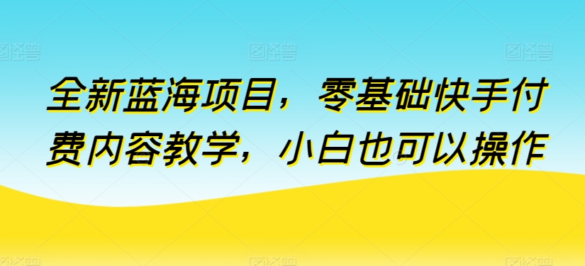 全新蓝海项目，零基础快手付费内容教学，小白也可以操作【揭秘】-铭创资源库