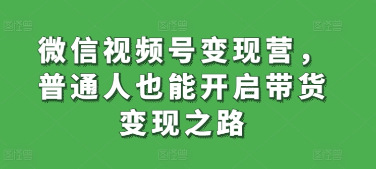 微信视频号变现营，普通人也能开启带货变现之路-铭创资源库