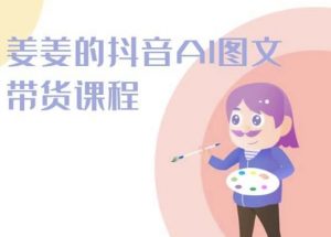 姜姜的抖音AI图文带货课程-姜姜抖音2024-铭创资源库