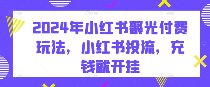 2024年小红书聚光付费玩法，小红书投流，充钱就开挂-铭创资源库