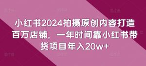 小红书2024拍摄原创内容打造百万店铺,一年时间靠小红书带货项目年入20w+-铭创资源库