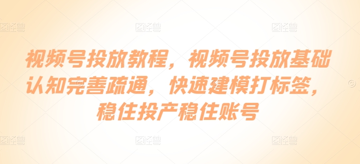 视频号投放教程，​视频号投放基础认知完善疏通，快速建模打标签，稳住投产稳住账号-铭创资源库