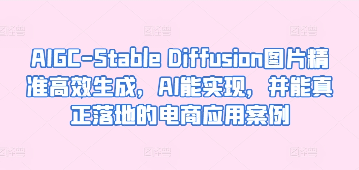 AIGC-Stable Diffusion图片精准高效生成，AI能实现，并能真正落地的电商应用案例-铭创资源库
