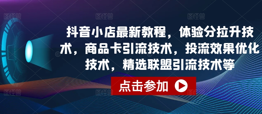 抖音小店最新教程，体验分拉升技术，商品卡引流技术，投流效果优化技术，精选联盟引流技术等-铭创资源库