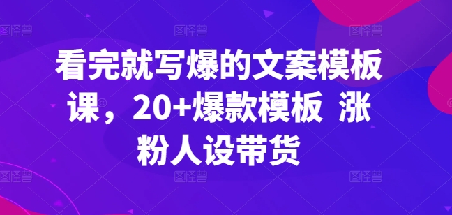 看完就写爆的文案模板课，20+爆款模板  涨粉人设带货-铭创资源库
