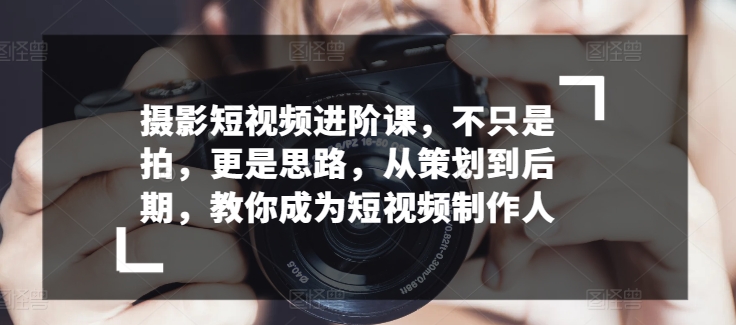 摄影短视频进阶课，不只是拍，更是思路，从策划到后期，教你成为短视频制作人-铭创资源库