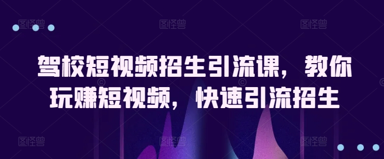 驾校短视频招生引流课，教你玩赚短视频，快速引流招生-铭创资源库