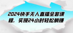 2024快手无人直播全套课程,实现24小时轻松躺赚-铭创资源库