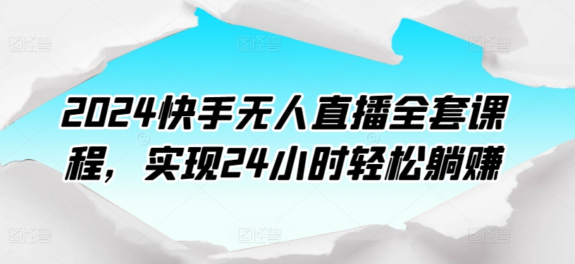 2024快手无人直播全套课程，实现24小时轻松躺赚-铭创资源库