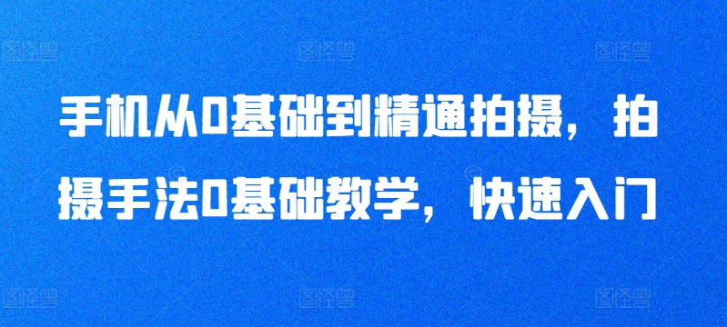 手机从0基础到精通拍摄，拍摄手法0基础教学，快速入门-铭创资源库