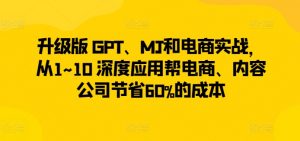 升级版 GPT、MJ和电商实战,从1~10 深度应用帮电商、内容公司节省60%的成本-铭创资源库