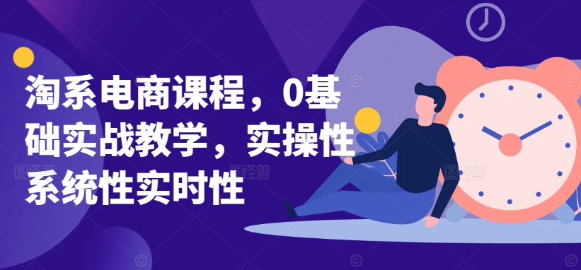淘系电商课程，0基础实战教学，实操性系统性实时性-铭创资源库
