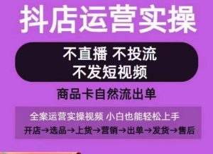 抖店运营实操课,从0-1起店视频全实操,不直播、不投流、不发短视频,商品卡自然流出单-铭创资源库