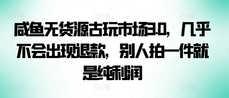咸鱼无货源古玩市场3.0，几乎不会出现退款，别人拍一件就是纯利润【揭秘】-铭创资源库
