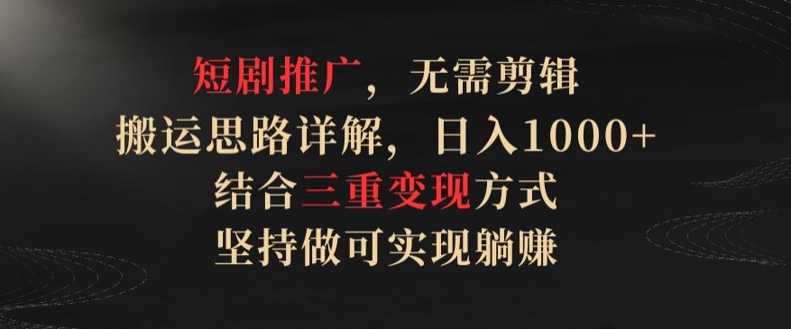 短剧推广，无需剪辑，搬运思路详解，日入1000+，结合三重变现方式，坚持做可实现躺赚【揭秘】-铭创资源库