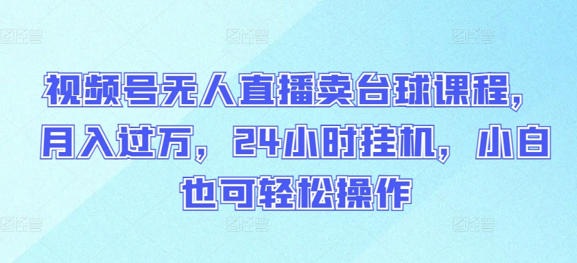 视频号无人直播卖台球课程，月入过万，24小时挂机，小白也可轻松操作【揭秘】-铭创资源库