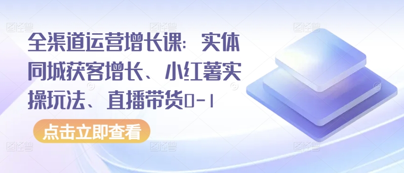 全渠道运营增长课：实体同城获客增长、小红薯实操玩法、直播带货0-1-铭创资源库