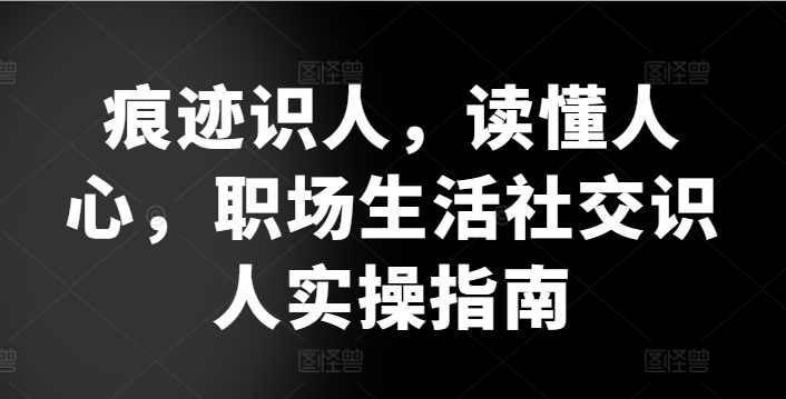痕迹识人，读懂人心，​职场生活社交识人实操指南-铭创资源库