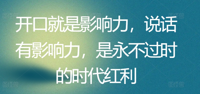 开口就是影响力，说话有影响力，是永不过时的时代红利-铭创资源库