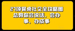 27项餐桌社交全攻略圈总教你会说话、会办事、办成事-铭创资源库