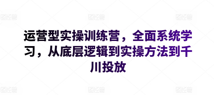 运营型实操训练营，全面系统学习，从底层逻辑到实操方法到千川投放-铭创资源库