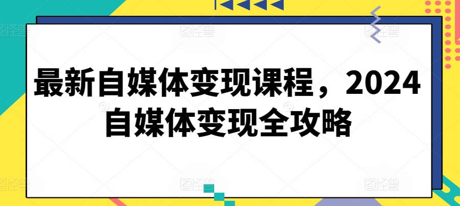 最新自媒体变现课程，2024自媒体变现全攻略-铭创资源库