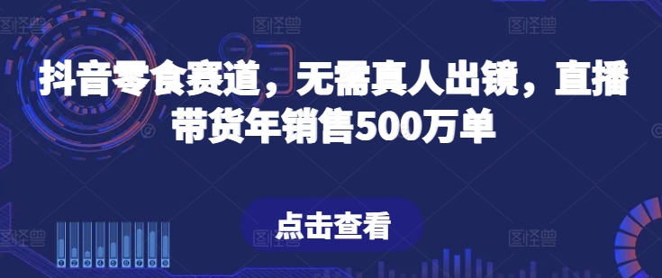 抖音零食赛道，无需真人出镜，直播带货年销售500万单【揭秘】-铭创资源库