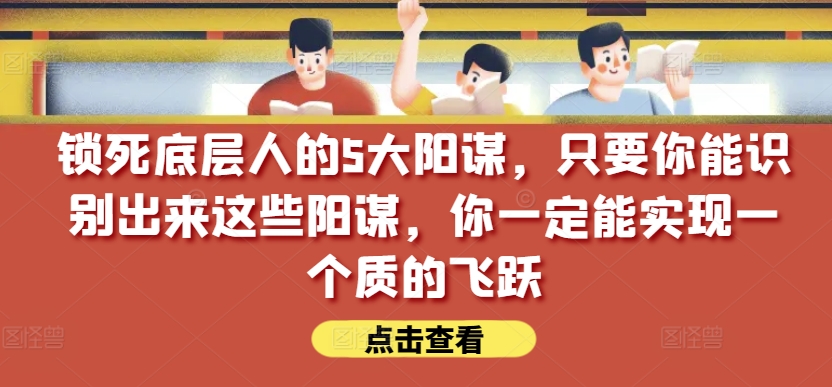 锁死底层人的5大阳谋，只要你能识别出来这些阳谋，你一定能实现一个质的飞跃【付费文章】-铭创资源库
