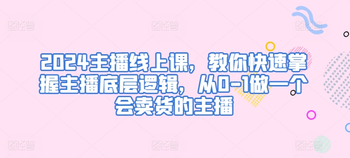 2024主播线上课，教你快速掌握主播底层逻辑，从0-1做一个会卖货的主播-铭创资源库