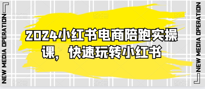 2024小红书电商陪跑实操课，快速玩转小红书，超过20节精细化课程-铭创资源库