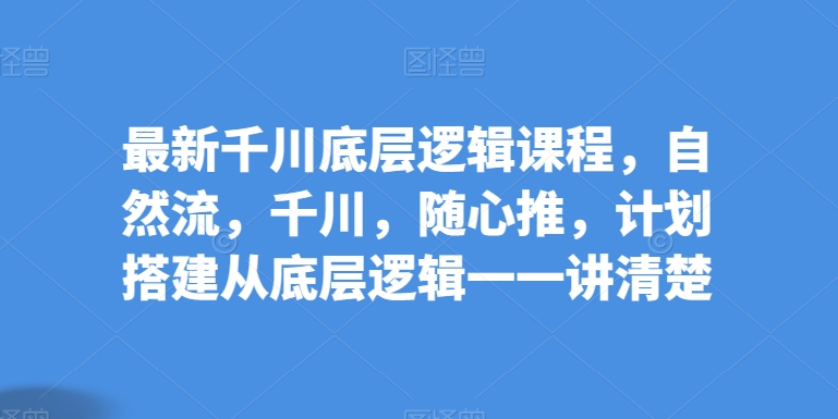 最新千川底层逻辑课程，自然流，千川，随心推，计划搭建从底层逻辑一一讲清楚-铭创资源库